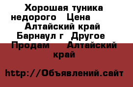 Хорошая туника недорого › Цена ­ 150 - Алтайский край, Барнаул г. Другое » Продам   . Алтайский край